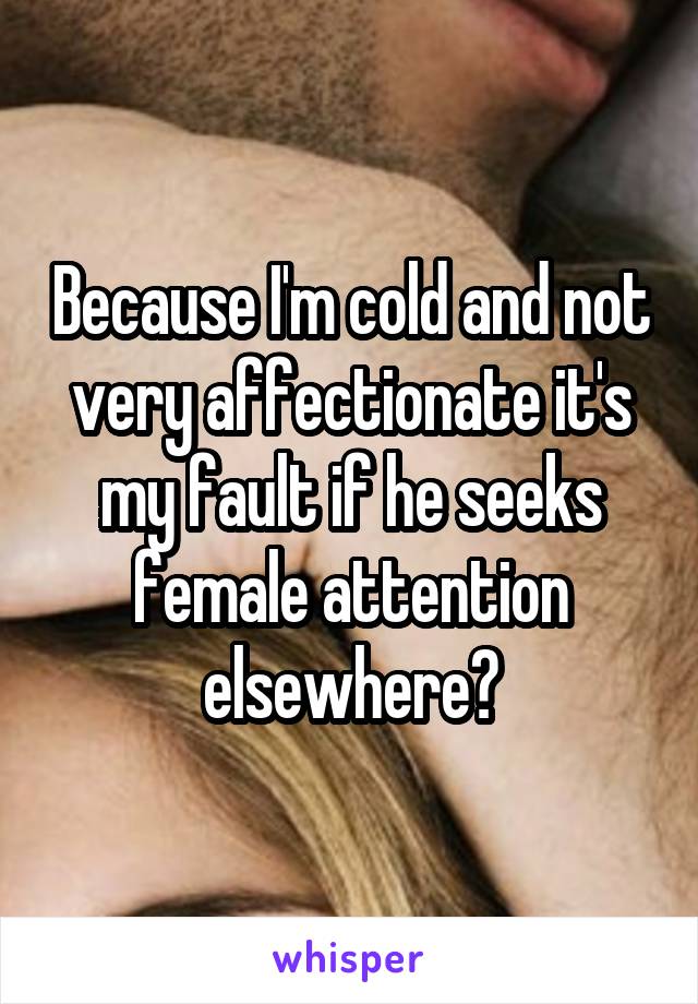 Because I'm cold and not very affectionate it's my fault if he seeks female attention elsewhere?