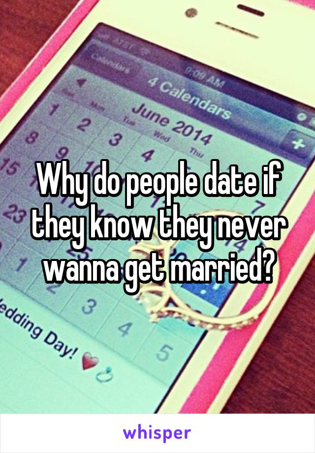 Why do people date if they know they never wanna get married?