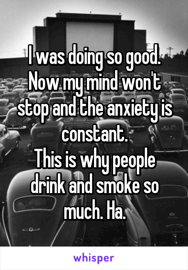 I was doing so good.
Now my mind won't stop and the anxiety is constant.
This is why people drink and smoke so much. Ha.