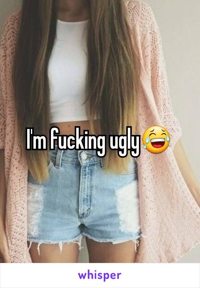 I'm fucking ugly😂