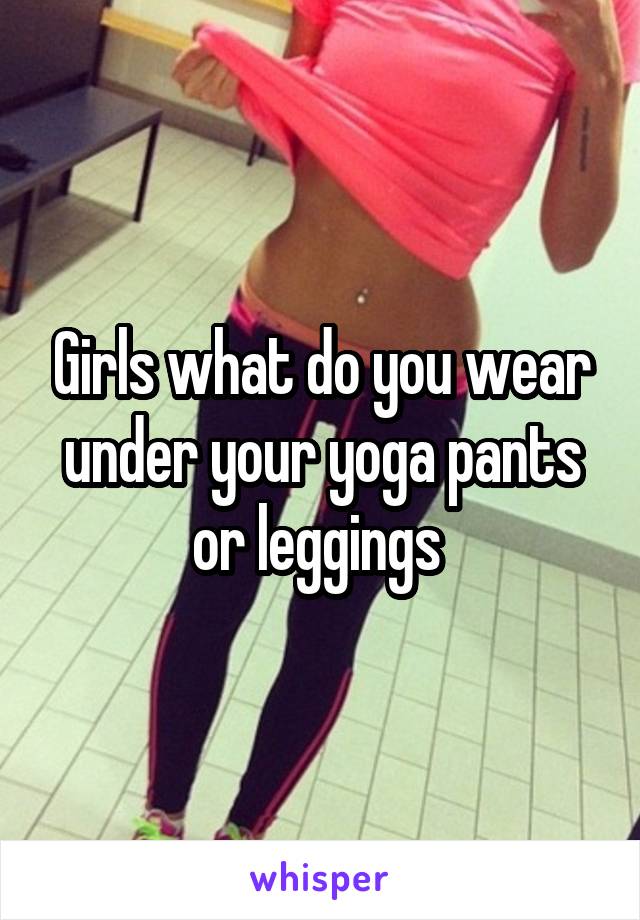 Girls what do you wear under your yoga pants or leggings 