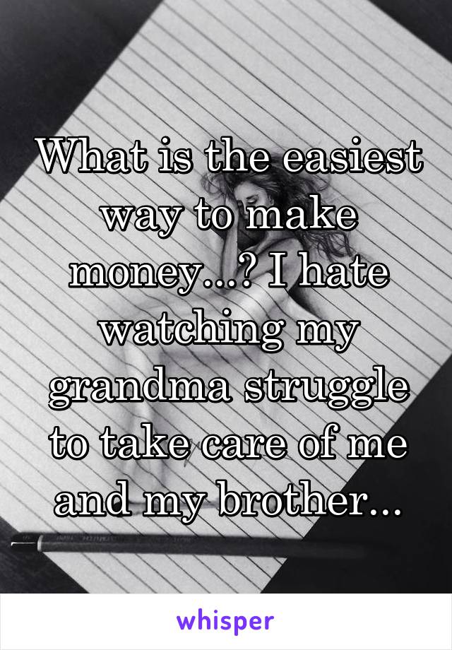 What is the easiest way to make money...? I hate watching my grandma struggle to take care of me and my brother...