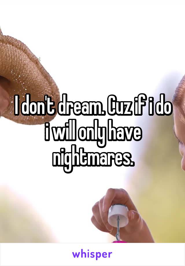 I don't dream. Cuz if i do i will only have nightmares.