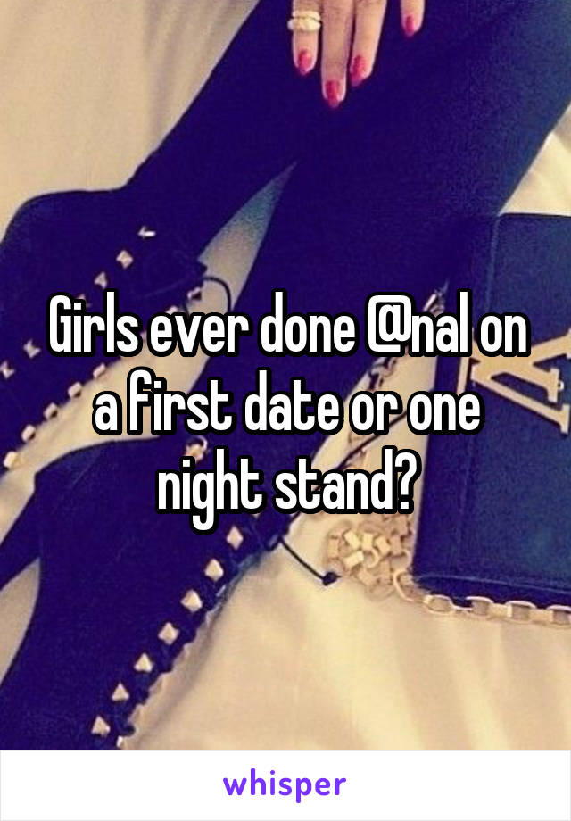 Girls ever done @nal on a first date or one night stand?