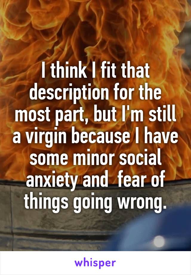 I think I fit that description for the most part, but I'm still a virgin because I have some minor social anxiety and  fear of things going wrong.