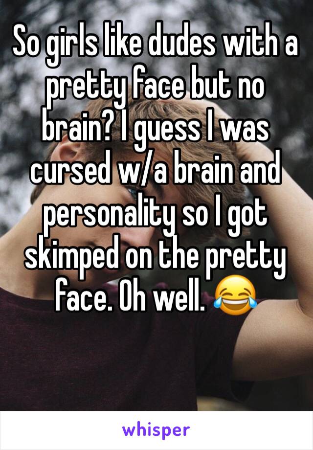 So girls like dudes with a pretty face but no brain? I guess I was cursed w/a brain and personality so I got skimped on the pretty face. Oh well. 😂