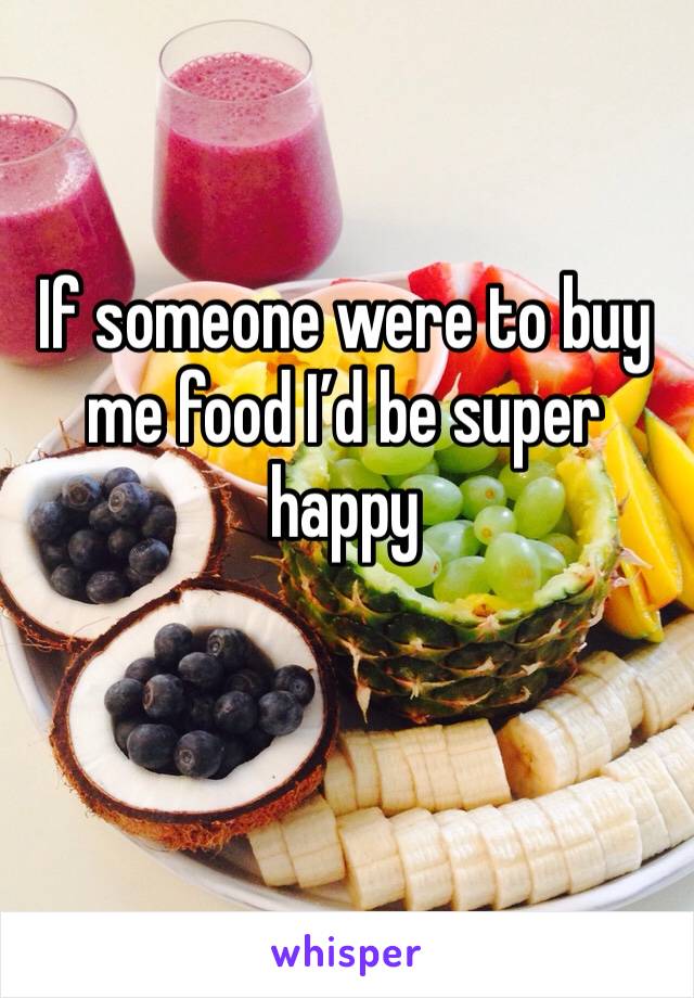 If someone were to buy me food I’d be super happy 