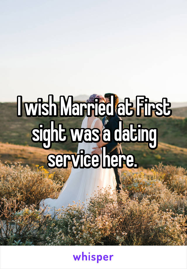 I wish Married at First sight was a dating service here. 