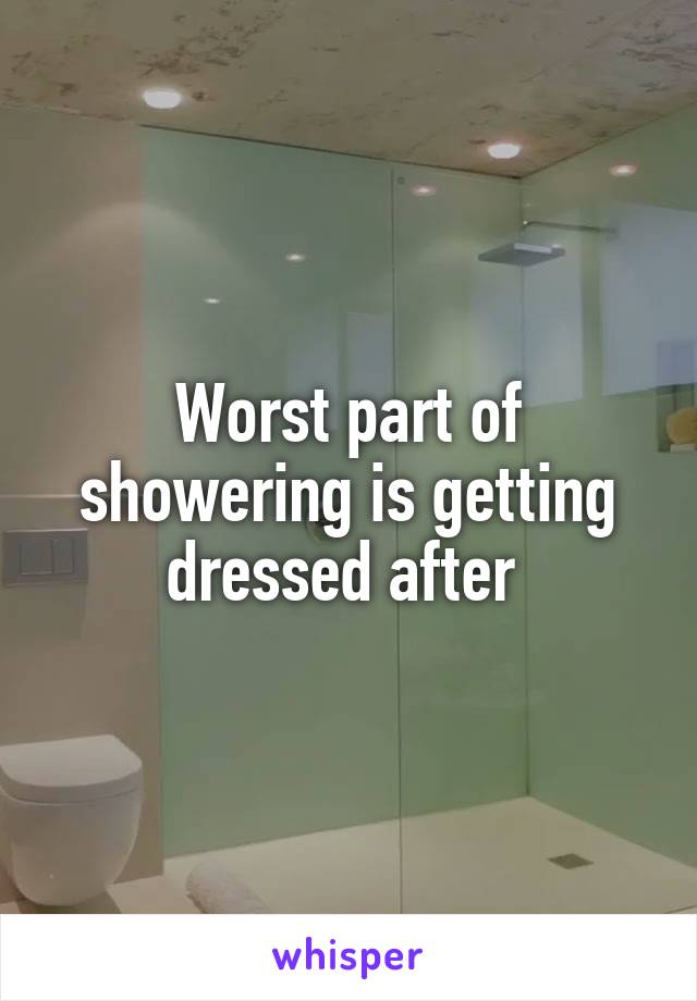 Worst part of showering is getting dressed after 