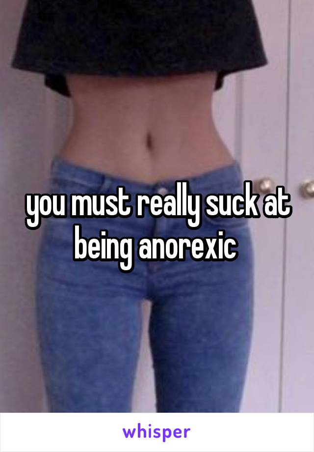 you must really suck at being anorexic 