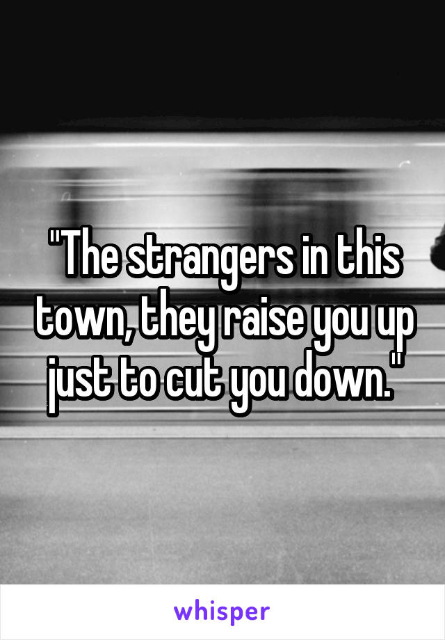 "The strangers in this town, they raise you up just to cut you down."