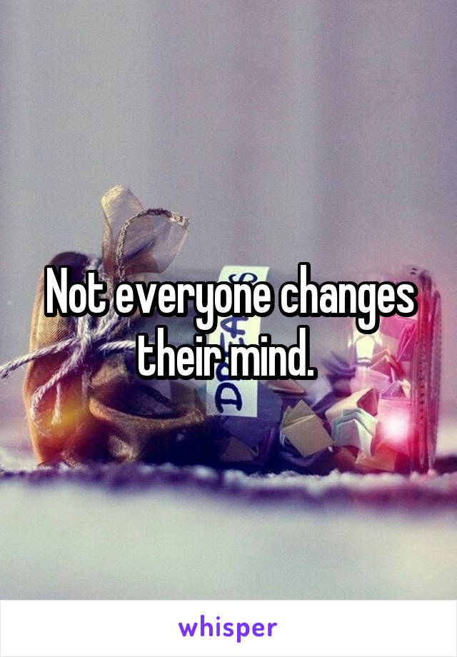 Not everyone changes their mind. 