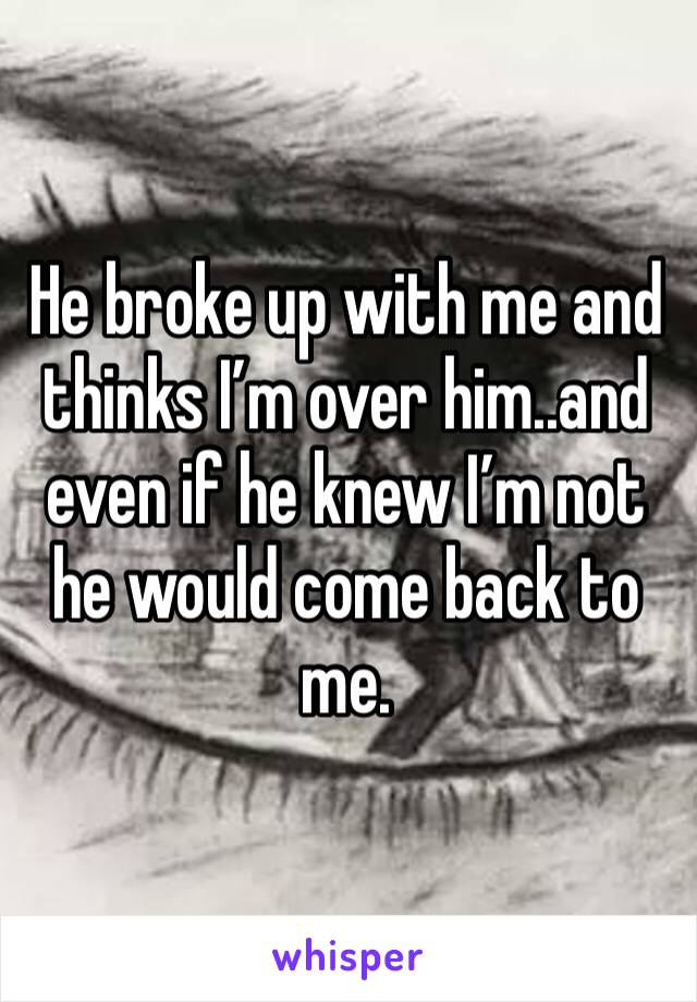 He broke up with me and thinks I’m over him..and even if he knew I’m not he would come back to me. 