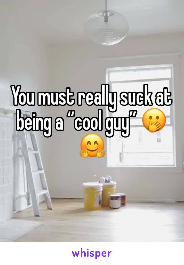 You must really suck at being a “cool guy” 🤭🤗