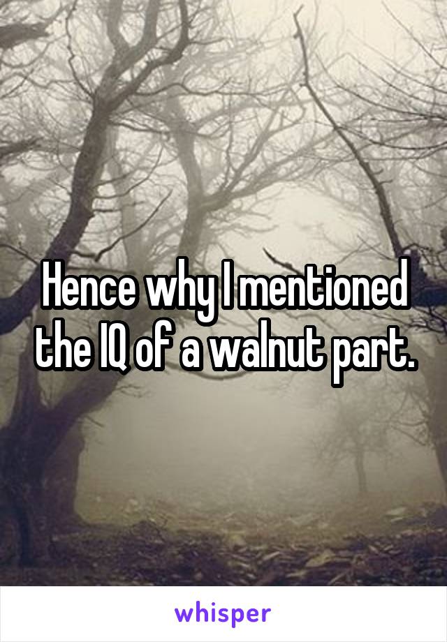 Hence why I mentioned the IQ of a walnut part.