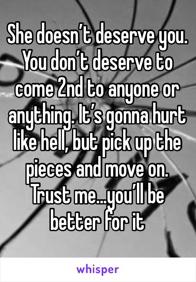 She doesn’t deserve you. You don’t deserve to come 2nd to anyone or anything. It’s gonna hurt like hell, but pick up the pieces and move on.
Trust me...you’ll be better for it 