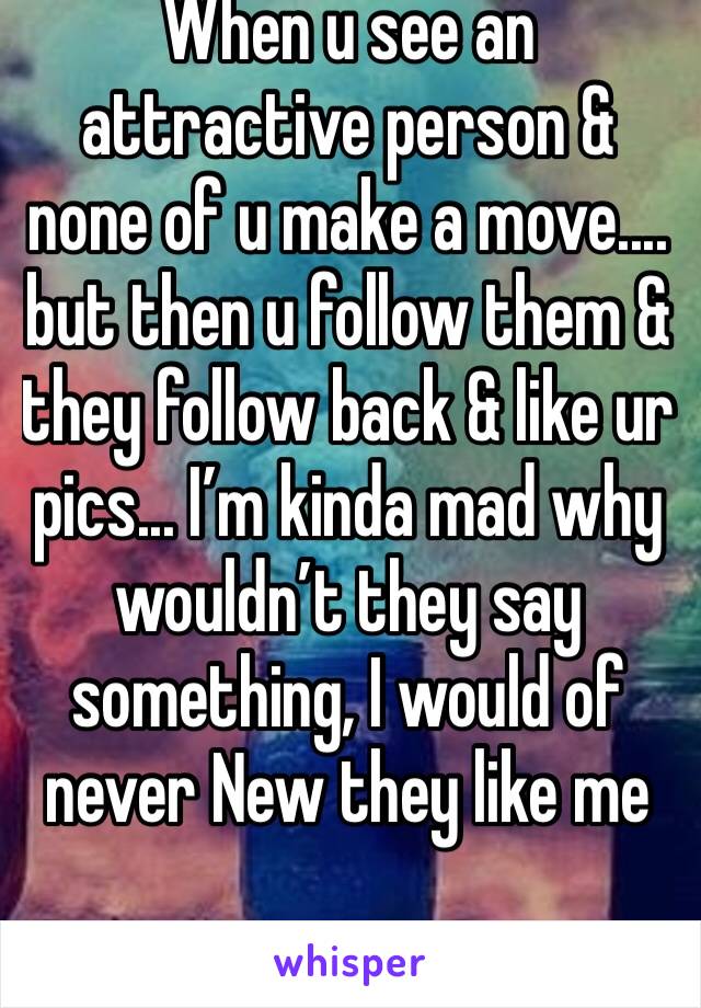 When u see an attractive person & none of u make a move.... but then u follow them & they follow back & like ur pics... I’m kinda mad why wouldn’t they say something, I would of never New they like me