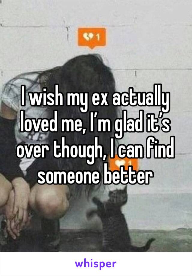 I wish my ex actually loved me, I’m glad it’s over though, I can find someone better