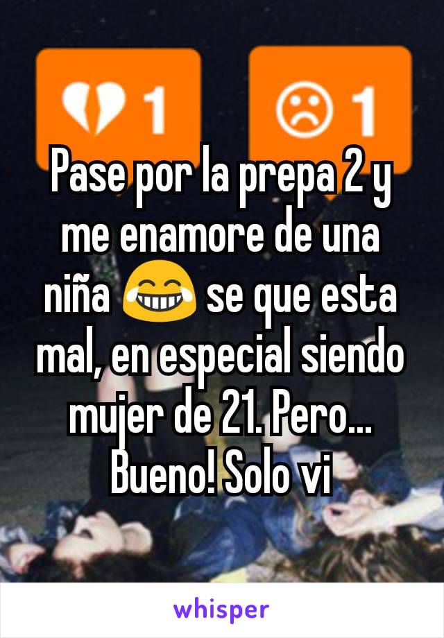 Pase por la prepa 2 y me enamore de una niña 😂 se que esta mal, en especial siendo mujer de 21. Pero... Bueno! Solo vi