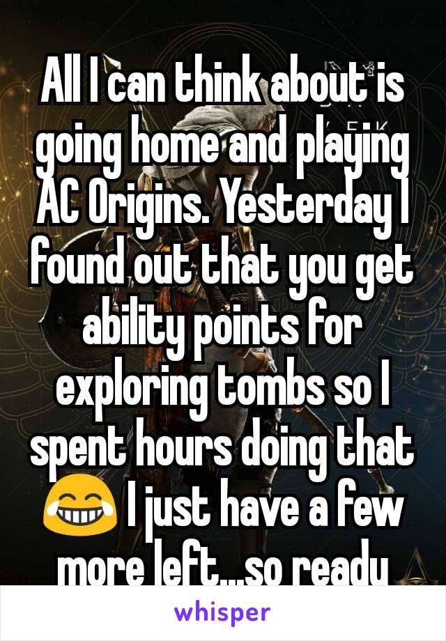 All I can think about is going home and playing AC Origins. Yesterday I found out that you get ability points for exploring tombs so I spent hours doing that 😂 I just have a few more left...so ready