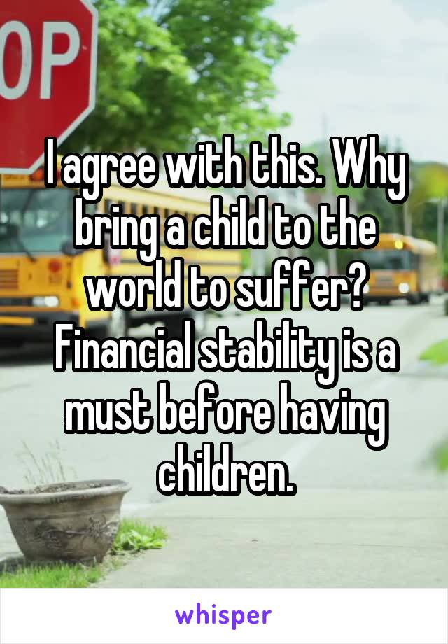 I agree with this. Why bring a child to the world to suffer? Financial stability is a must before having children.