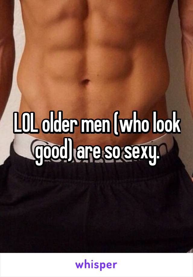 LOL older men (who look good) are so sexy.