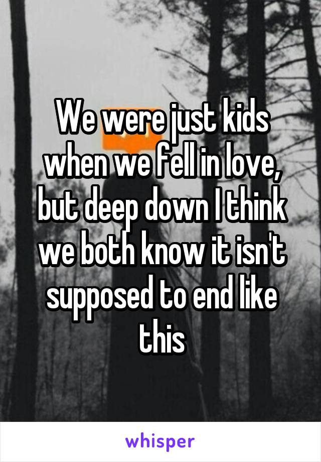 We were just kids when we fell in love, but deep down I think we both know it isn't supposed to end like this