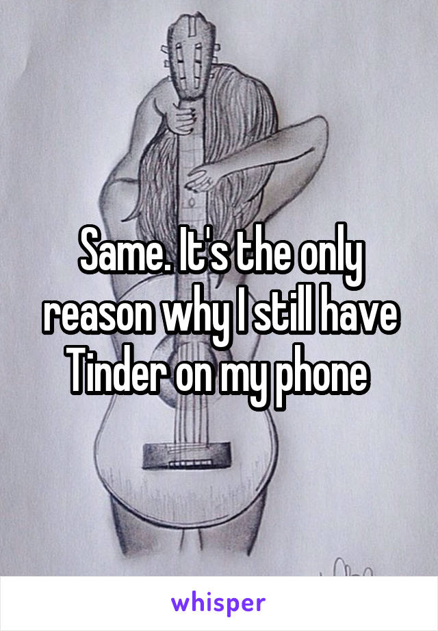 Same. It's the only reason why I still have Tinder on my phone 