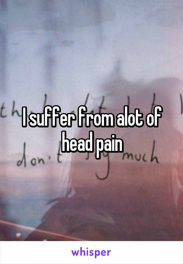 I suffer from alot of head pain