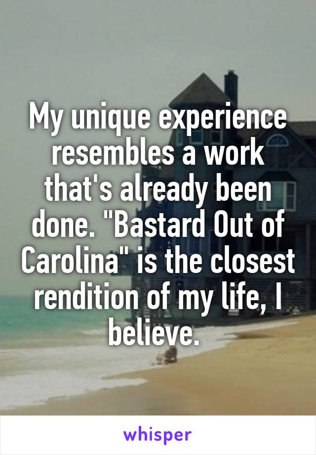 My unique experience resembles a work that's already been done. "Bastard Out of Carolina" is the closest rendition of my life, I believe. 