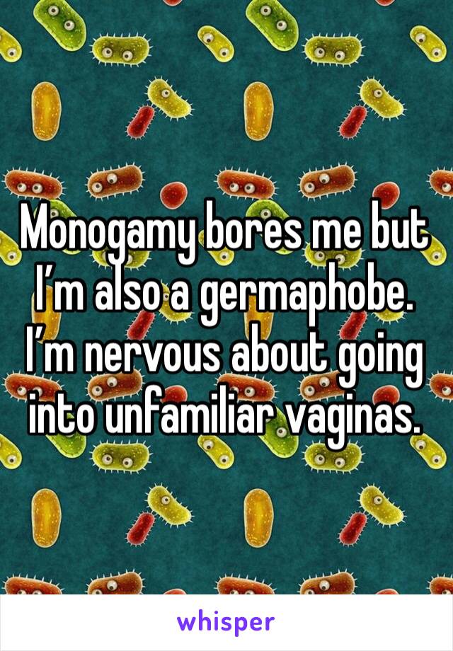 Monogamy bores me but I’m also a germaphobe.  I’m nervous about going into unfamiliar vaginas.