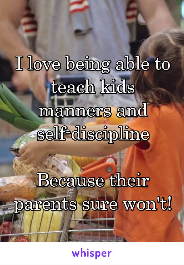 I love being able to teach kids manners and self-discipline

Because their parents sure won't!