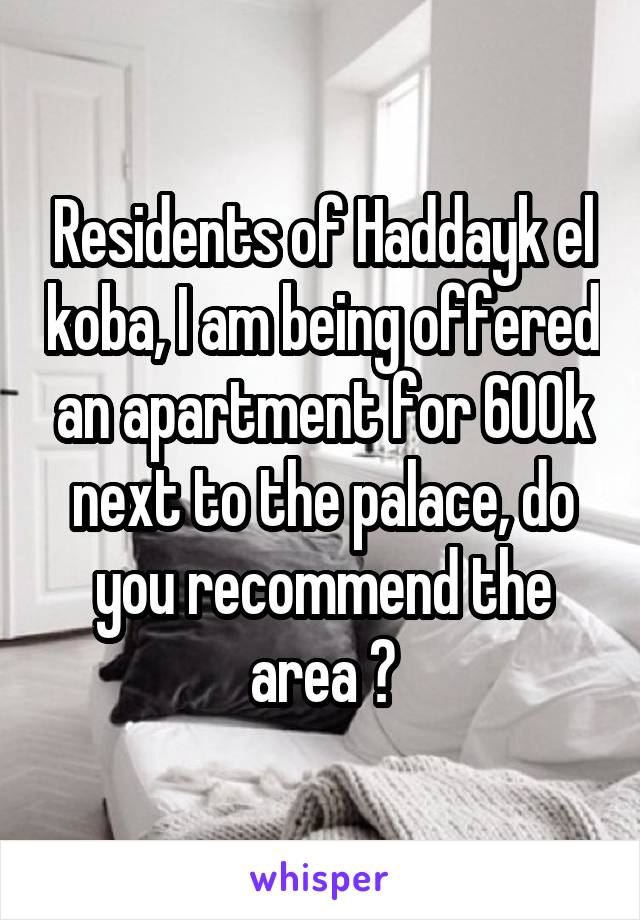 Residents of Haddayk el koba, I am being offered an apartment for 600k next to the palace, do you recommend the area ?