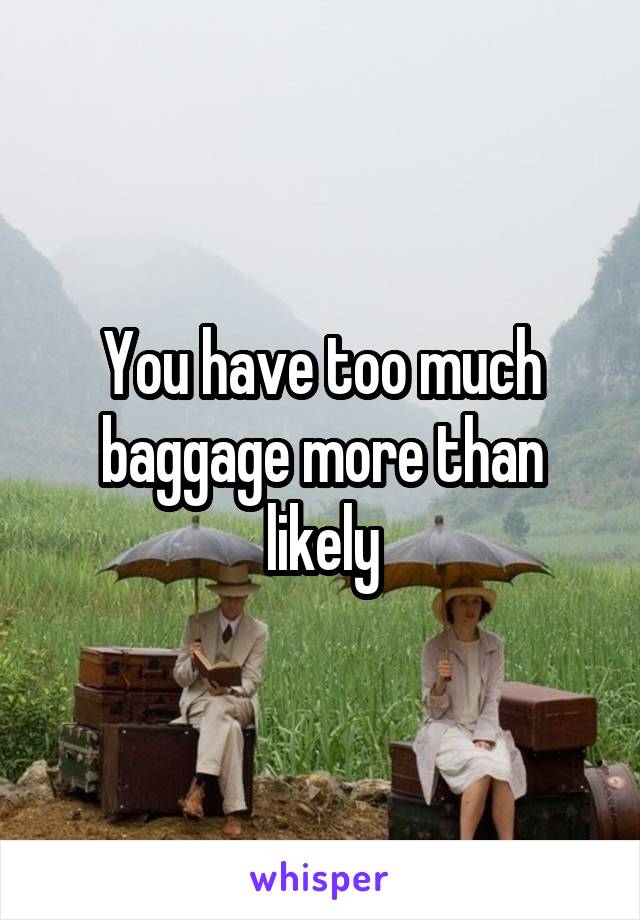 You have too much baggage more than likely