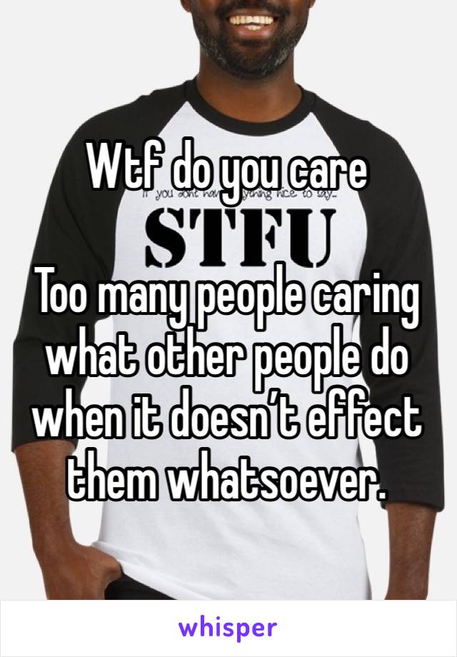 Wtf do you care

Too many people caring  what other people do when it doesn’t effect them whatsoever. 