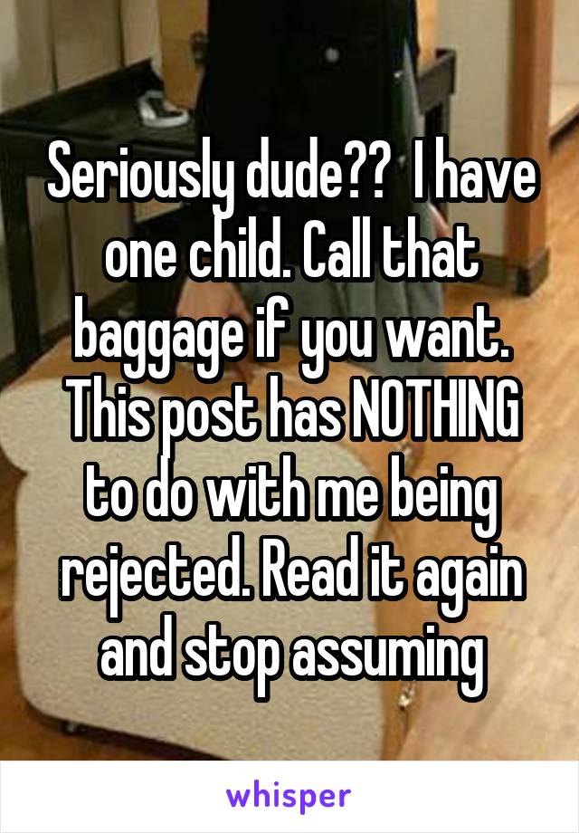 Seriously dude??  I have one child. Call that baggage if you want. This post has NOTHING to do with me being rejected. Read it again and stop assuming