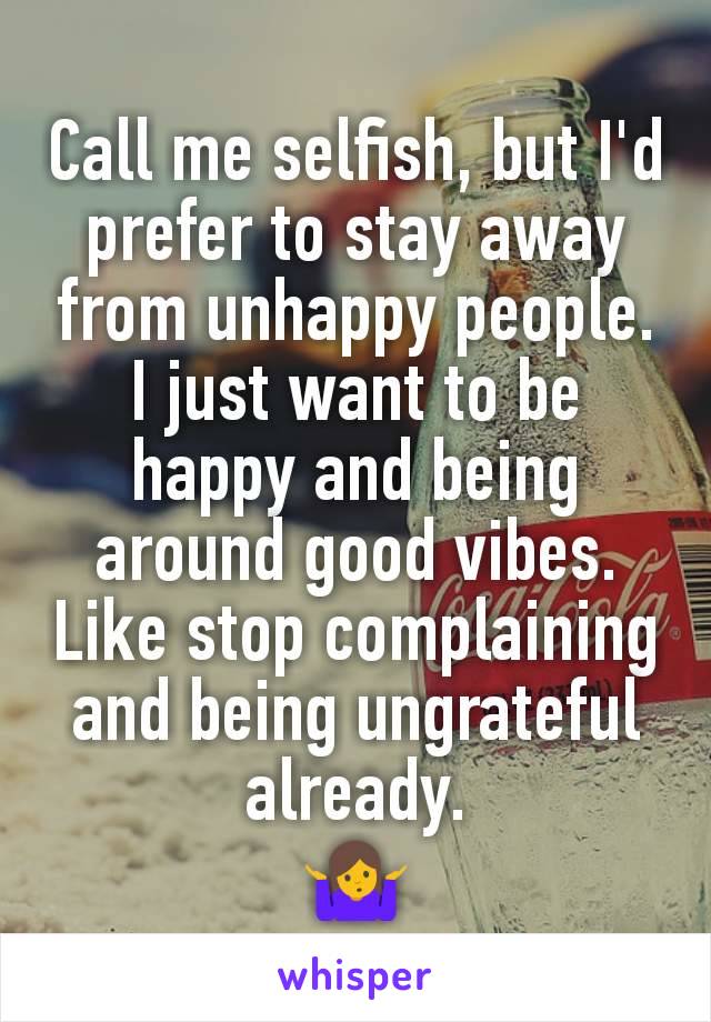 Call me selfish, but I'd prefer to stay away from unhappy people. I just want to be happy and being around good vibes. Like stop complaining and being ungrateful already.
🤷