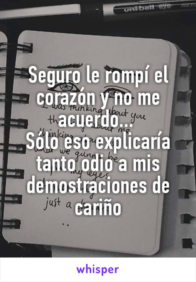 Seguro le rompí el corazón y no me acuerdo... 
Sólo eso explicaría tanto odio a mis demostraciones de cariño