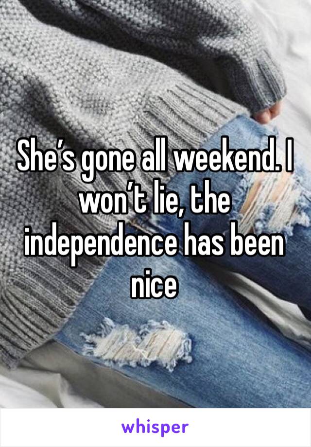 She’s gone all weekend. I won’t lie, the independence has been nice 