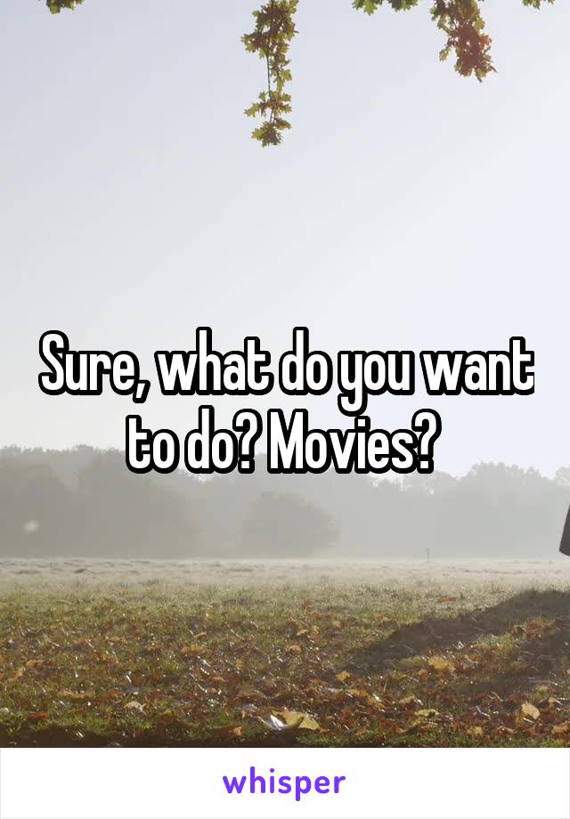 Sure, what do you want to do? Movies? 