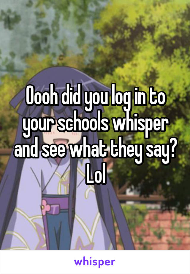 Oooh did you log in to your schools whisper and see what they say? Lol