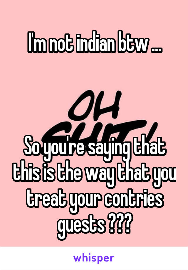I'm not indian btw ...



So you're saying that this is the way that you treat your contries guests ???