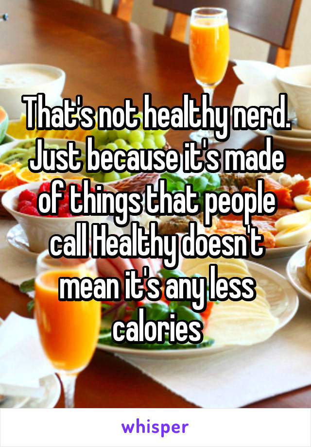 That's not healthy nerd. Just because it's made of things that people call Healthy doesn't mean it's any less calories