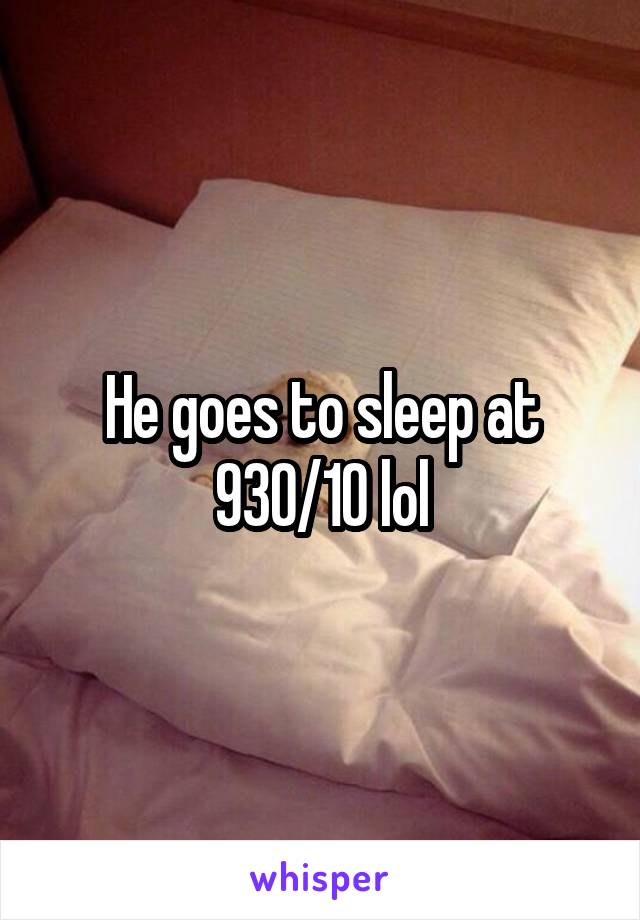 He goes to sleep at 930/10 lol