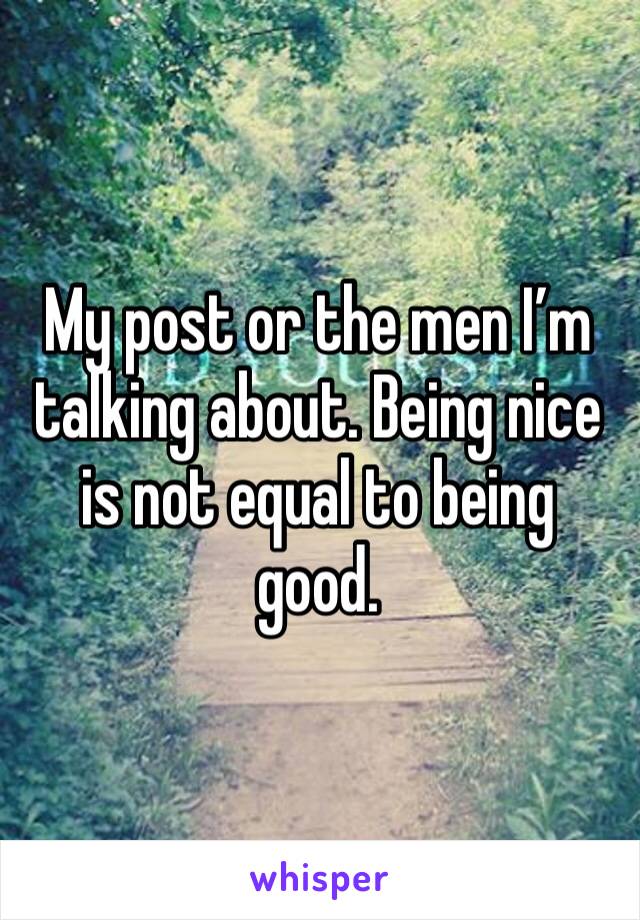 My post or the men I’m talking about. Being nice is not equal to being good.