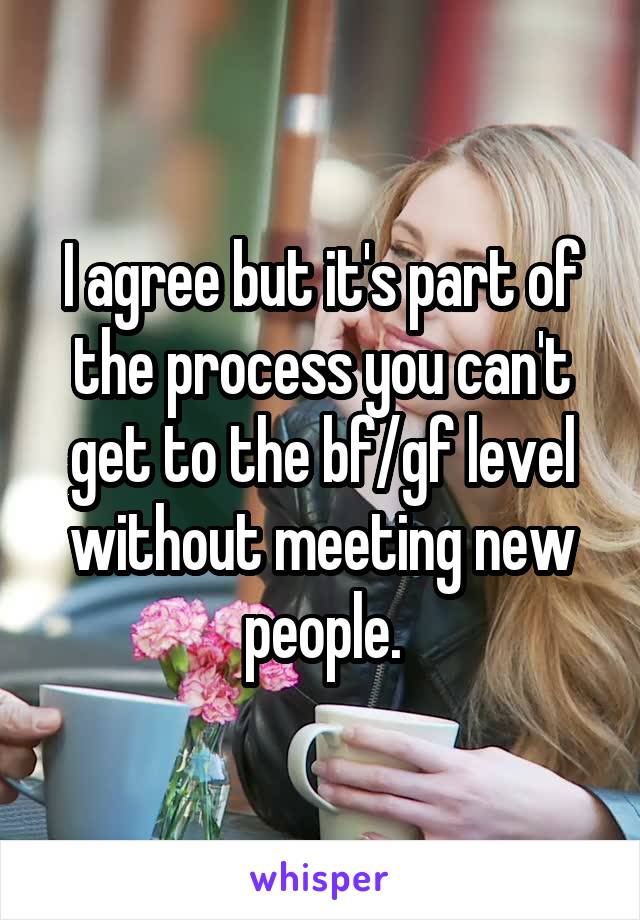 I agree but it's part of the process you can't get to the bf/gf level without meeting new people.