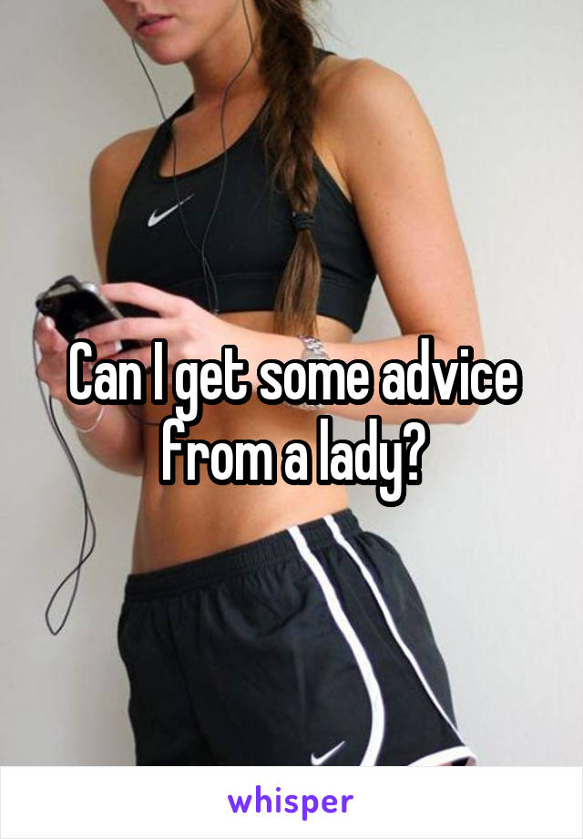 Can I get some advice from a lady?