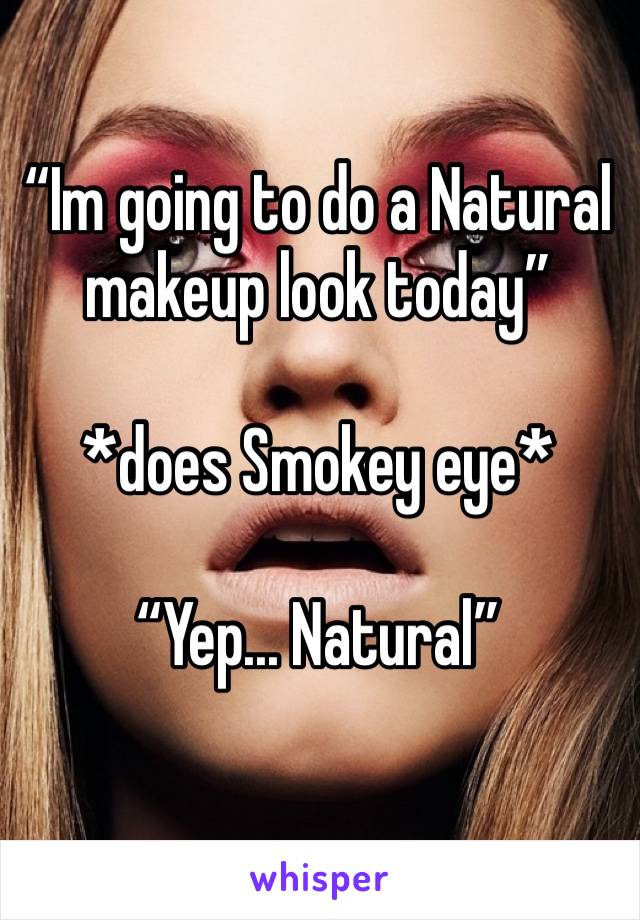 “Im going to do a Natural makeup look today” 

*does Smokey eye* 

“Yep... Natural”  