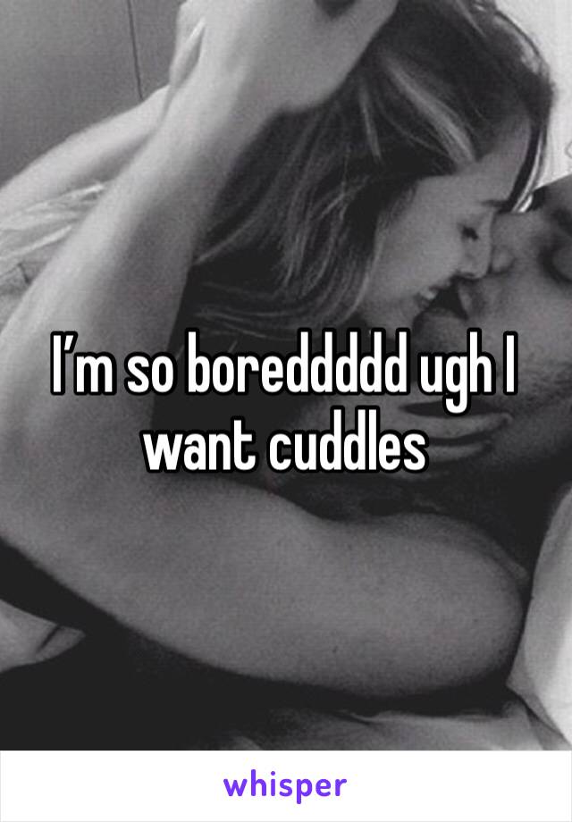 I’m so boreddddd ugh I want cuddles 