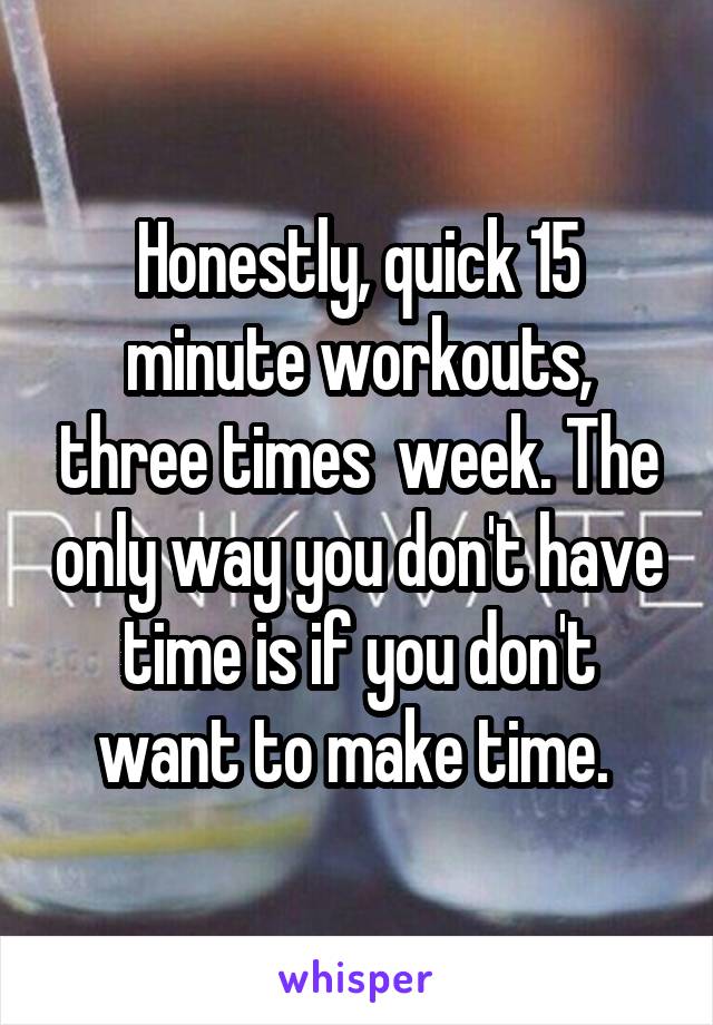 Honestly, quick 15 minute workouts, three times  week. The only way you don't have time is if you don't want to make time. 